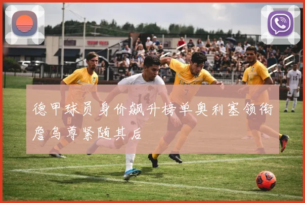 德甲球员身价飙升榜单奥利塞领衔詹乌尊紧随其后