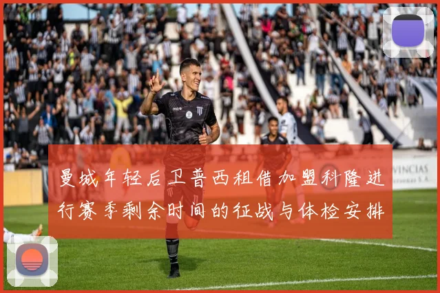 曼城年轻后卫普西租借加盟科隆进行赛季剩余时间的征战与体检安排