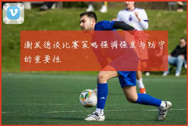 谢泼德谈比赛策略强调强度与防守的重要性