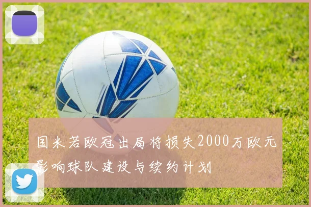 国米若欧冠出局将损失2000万欧元影响球队建设与续约计划