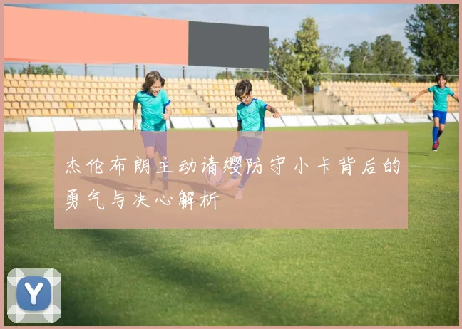 杰伦布朗主动请缨防守小卡背后的勇气与决心解析
