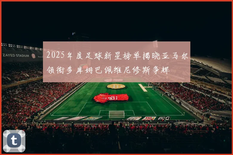 2025年度足球新星榜单揭晓亚马尔领衔多库姆巴佩维尼修斯争辉