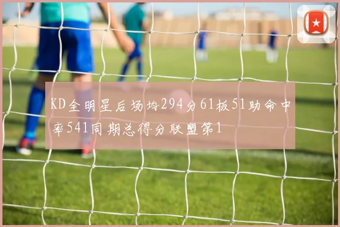 KD全明星后场均294分61板51助命中率541同期总得分联盟第1