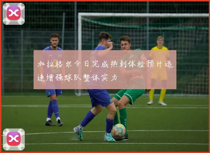 加拉格尔今日完成热刺体检预计迅速增强球队整体实力