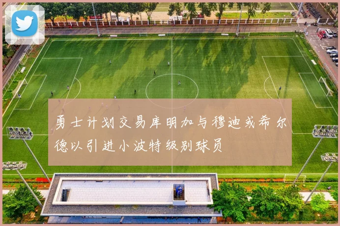 勇士计划交易库明加与穆迪或希尔德以引进小波特级别球员