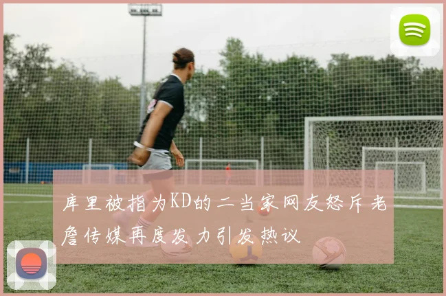 库里被指为KD的二当家网友怒斥老詹传媒再度发力引发热议
