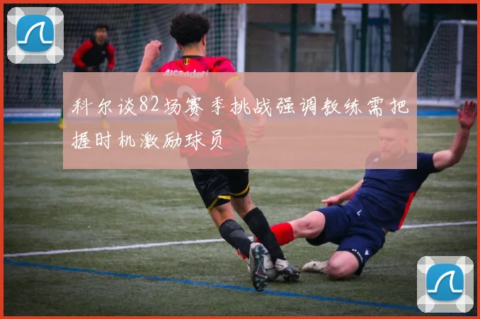 科尔谈82场赛季挑战强调教练需把握时机激励球员