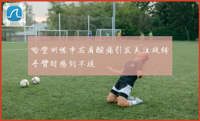 哈登训练中右肩酸痛引发关注旋转手臂时感到不适