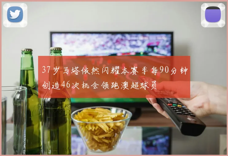 37岁马塔依然闪耀本赛季每90分钟创造46次机会领跑澳超球员