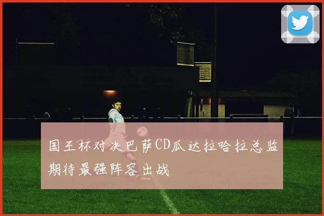 国王杯对决巴萨CD瓜达拉哈拉总监期待最强阵容出战
