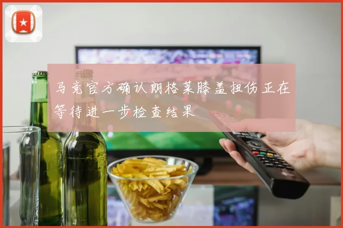 马竞官方确认朗格莱膝盖扭伤正在等待进一步检查结果