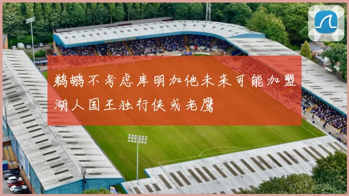 鹈鹕不考虑库明加他未来可能加盟湖人国王独行侠或老鹰
