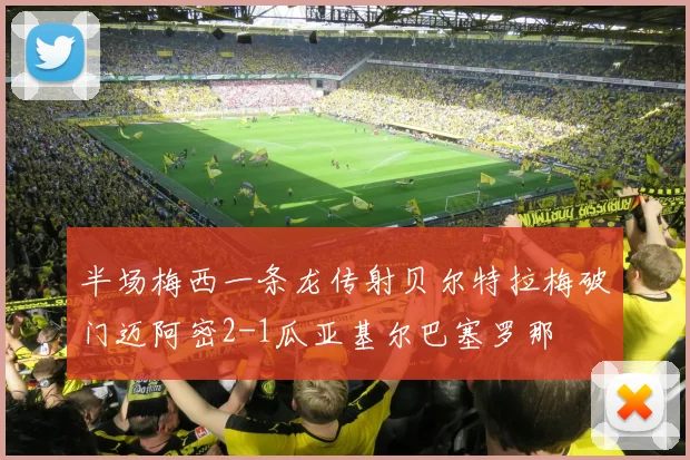 半场梅西一条龙传射贝尔特拉梅破门迈阿密2-1瓜亚基尔巴塞罗那