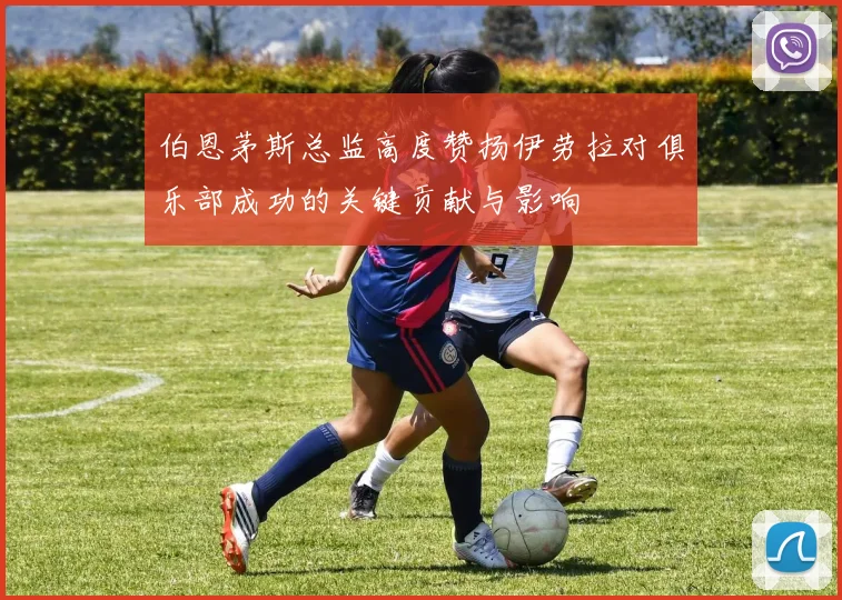 伯恩茅斯总监高度赞扬伊劳拉对俱乐部成功的关键贡献与影响