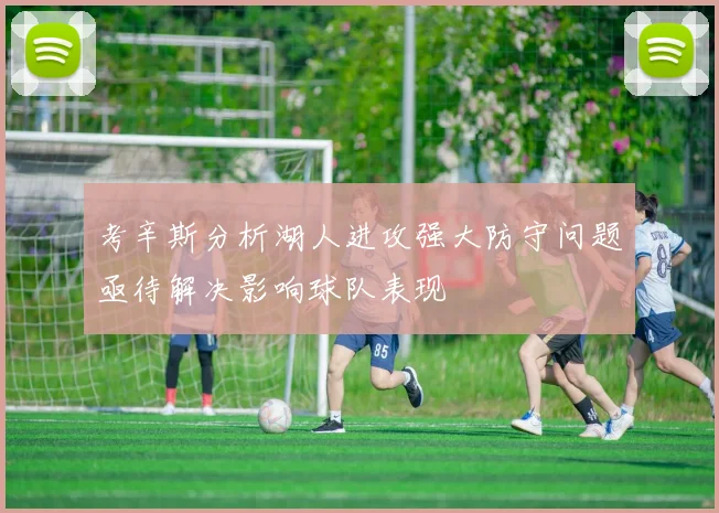 考辛斯分析湖人进攻强大防守问题亟待解决影响球队表现