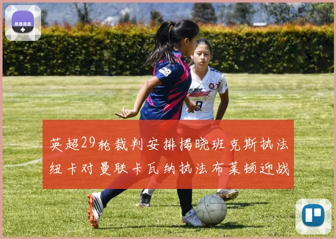英超29轮裁判安排揭晓班克斯执法纽卡对曼联卡瓦纳执法布莱顿迎战阿森纳