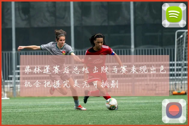 弗林蓬赛后总结击败马赛表现出色机会把握完美无可挑剔