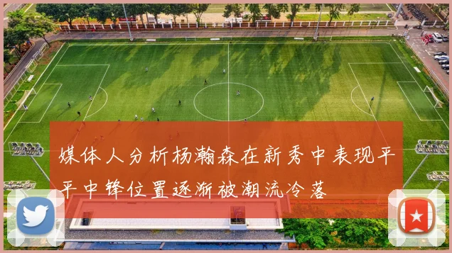 媒体人分析杨瀚森在新秀中表现平平中锋位置逐渐被潮流冷落