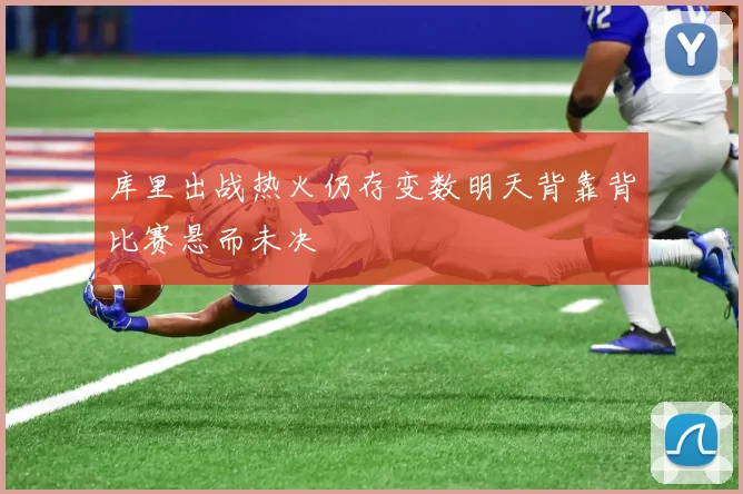 库里出战热火仍存变数明天背靠背比赛悬而未决