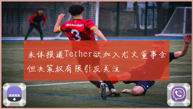 米体报道Tether欲加入尤文董事会但决策权有限引发关注