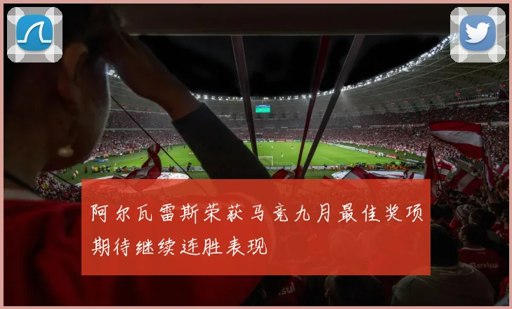 阿尔瓦雷斯荣获马竞九月最佳奖项期待继续连胜表现