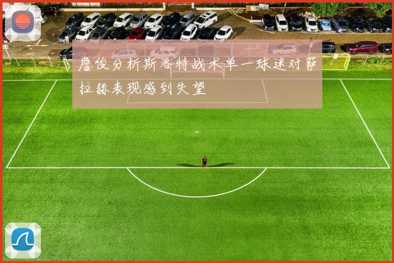 詹俊分析斯洛特战术单一球迷对萨拉赫表现感到失望